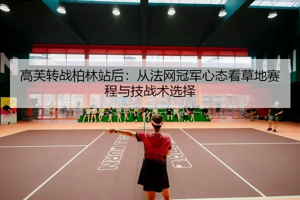 高芙转战柏林站后：从法网冠军心态看草地赛程与技战术选择