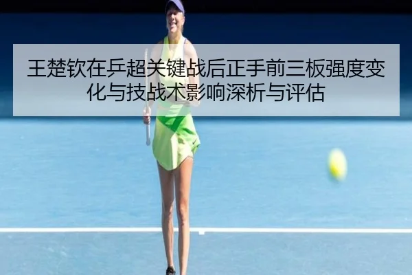 王楚钦在乒超关键战后正手前三板强度变化与技战术影响深析与评估